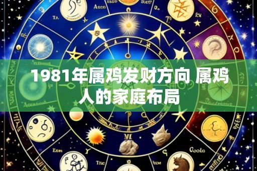 1981年属鸡发财方向 属鸡人的家庭布局