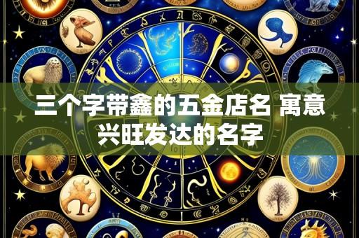 三个字带鑫的五金店名 寓意兴旺发达的名字