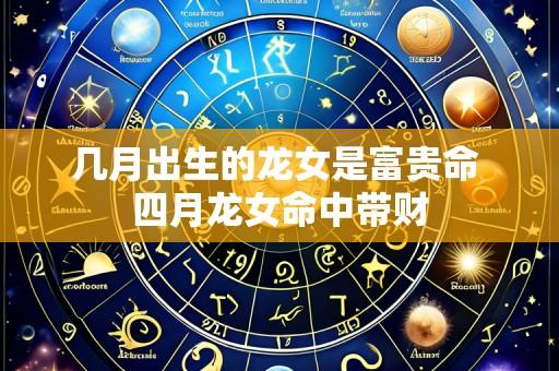 几月出生的龙女是富贵命 四月龙女命中带财
