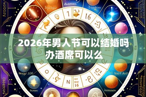 2026年男人节可以结婚吗 办酒席可以么