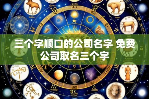 三个字顺口的公司名字 免费公司取名三个字