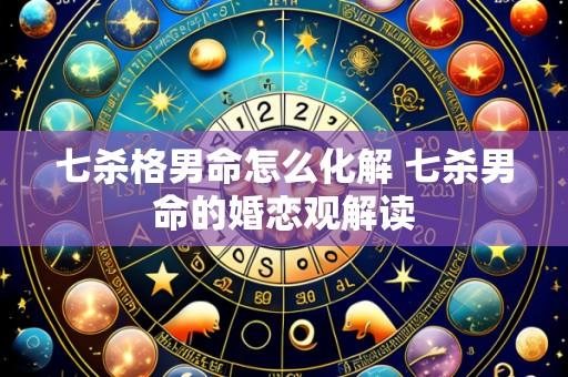 七杀格男命怎么化解 七杀男命的婚恋观解读