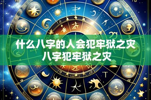 什么八字的人会犯牢狱之灾 八字犯牢狱之灾