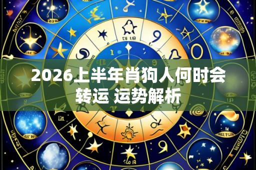 2026上半年肖狗人何时会转运 运势解析