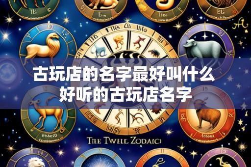 古玩店的名字最好叫什么 好听的古玩店名字