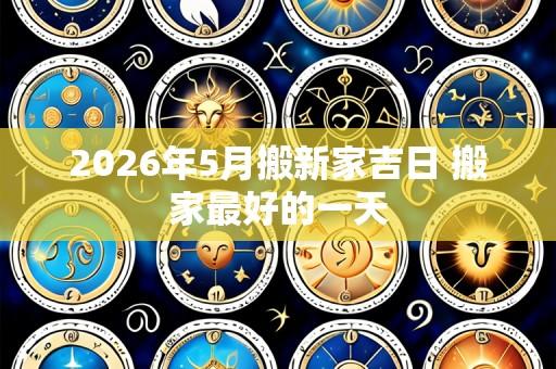 2026年5月搬新家吉日 搬家最好的一天