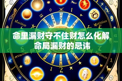 命里漏财守不住财怎么化解 命局漏财的忌讳