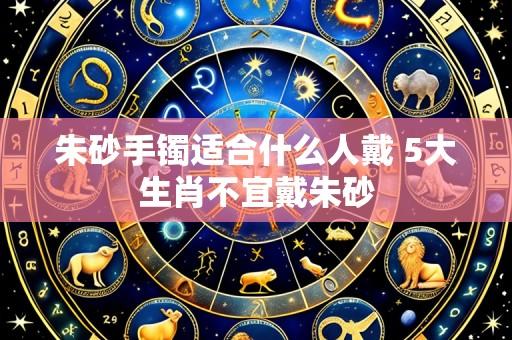 朱砂手镯适合什么人戴 5大生肖不宜戴朱砂