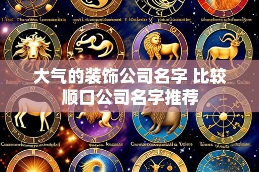 大气的装饰公司名字 比较顺口公司名字推荐