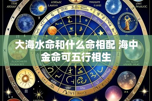 大海水命和什么命相配 海中金命可五行相生