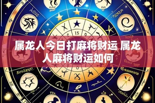 属龙人今日打麻将财运 属龙人麻将财运如何