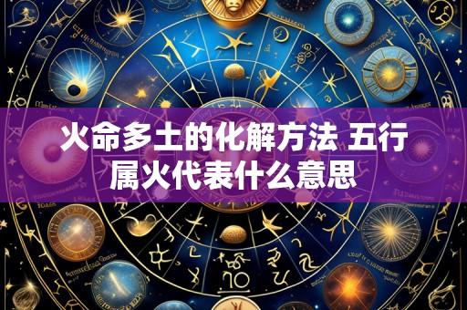 火命多土的化解方法 五行属火代表什么意思