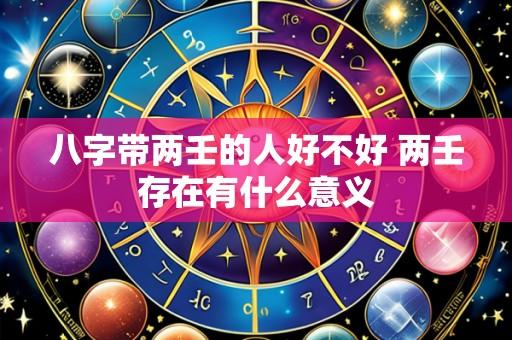 八字带两壬的人好不好 两壬存在有什么意义