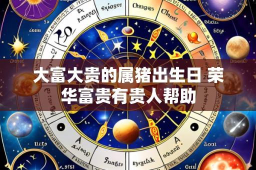 大富大贵的属猪出生日 荣华富贵有贵人帮助