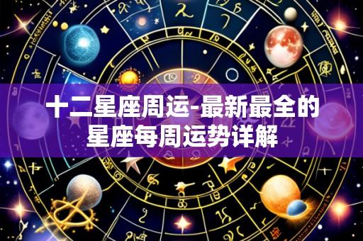十二星座周运-最新最全的星座每周运势详解