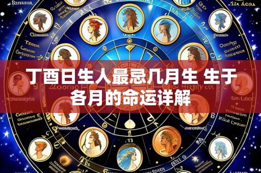 丁酉日生人最忌几月生 生于各月的命运详解