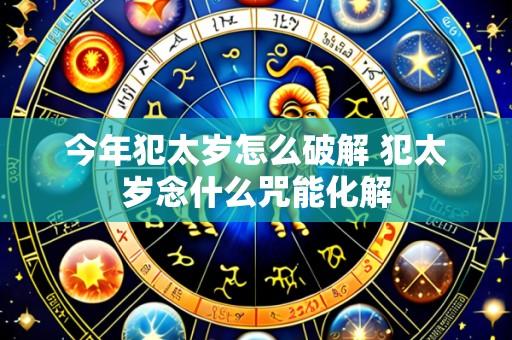 今年犯太岁怎么破解 犯太岁念什么咒能化解