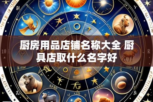 厨房用品店铺名称大全 厨具店取什么名字好