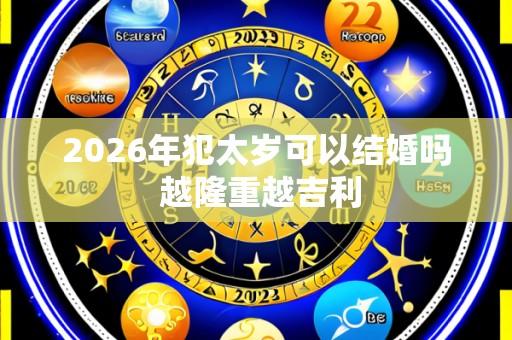 2026年犯太岁可以结婚吗 越隆重越吉利