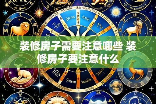 装修房子需要注意哪些 装修房子要注意什么