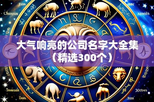 大气响亮的公司名字大全集（精选300个）