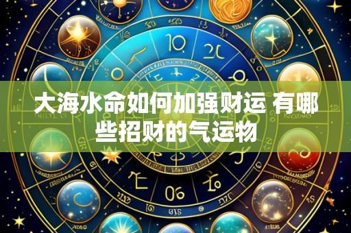 大海水命如何加强财运 有哪些招财的气运物
