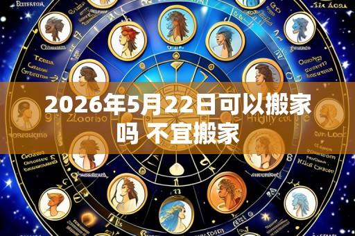 2026年5月22日可以搬家吗 不宜搬家