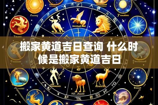 搬家黄道吉日查询 什么时候是搬家黄道吉日
