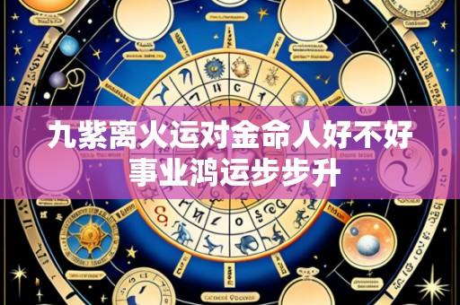 九紫离火运对金命人好不好 事业鸿运步步升