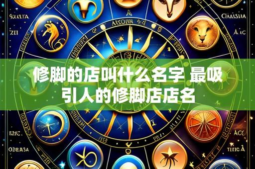 修脚的店叫什么名字 最吸引人的修脚店店名