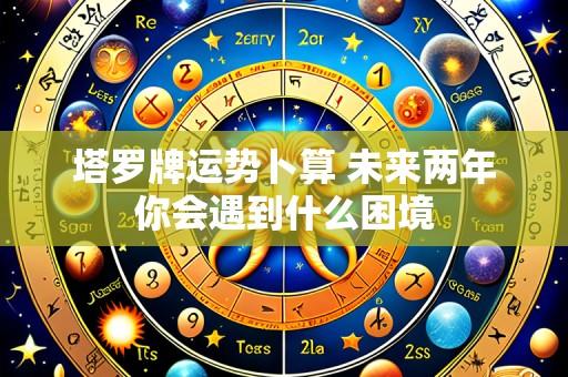 塔罗牌运势卜算 未来两年你会遇到什么困境