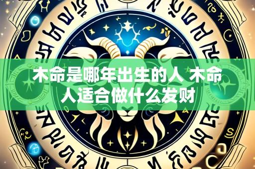 木命是哪年出生的人 木命人适合做什么发财