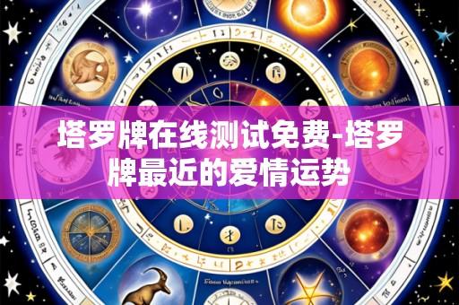 塔罗牌在线测试免费-塔罗牌最近的爱情运势