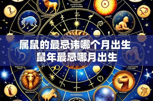 属鼠的最忌讳哪个月出生 鼠年最忌哪月出生