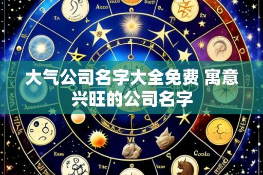 大气公司名字大全免费 寓意兴旺的公司名字