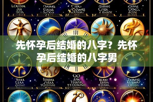 先怀孕后结婚的八字？先怀孕后结婚的八字男