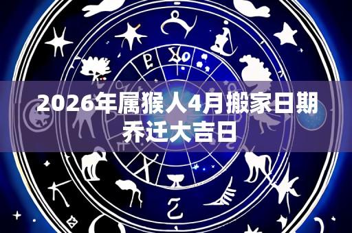 2026年属猴人4月搬家日期 乔迁大吉日