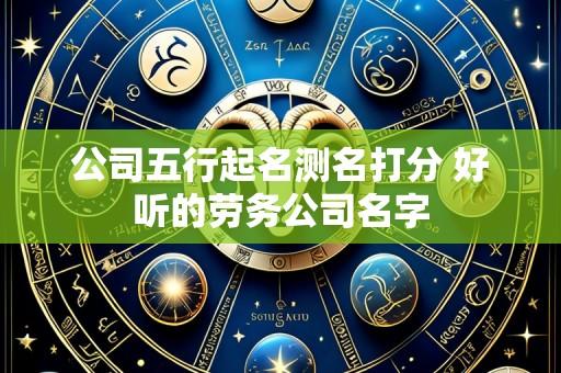 公司五行起名测名打分 好听的劳务公司名字