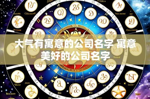 大气有寓意的公司名字 寓意美好的公司名字