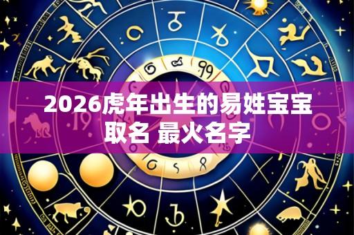 2026虎年出生的易姓宝宝取名 最火名字