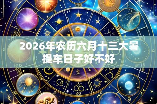 2026年农历六月十三大暑提车日子好不好