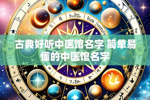 古典好听中医馆名字 简单易懂的中医馆名字