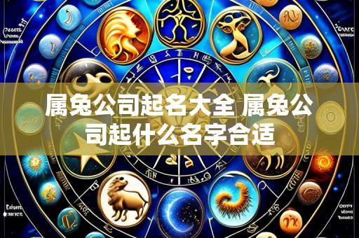 属兔公司起名大全 属兔公司起什么名字合适