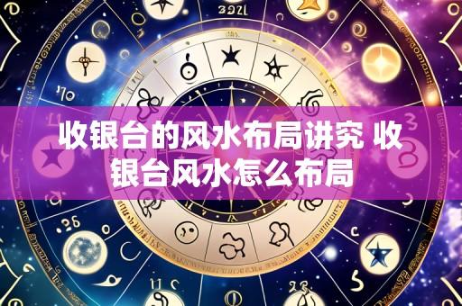 收银台的风水布局讲究 收银台风水怎么布局