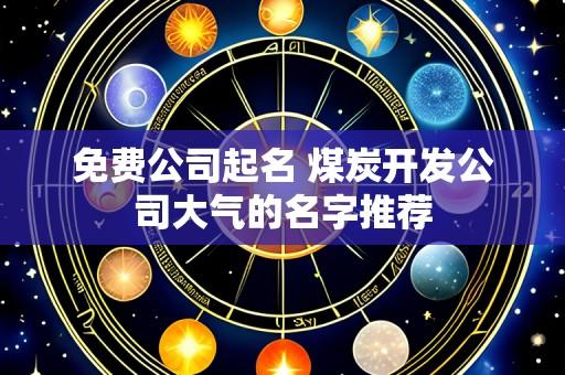 免费公司起名 煤炭开发公司大气的名字推荐