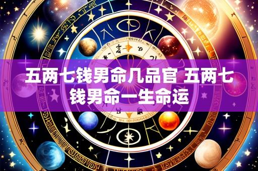 五两七钱男命几品官 五两七钱男命一生命运