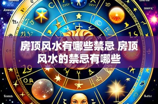 房顶风水有哪些禁忌 房顶风水的禁忌有哪些