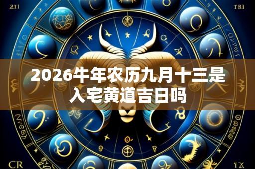 2026牛年农历九月十三是入宅黄道吉日吗