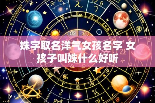姝字取名洋气女孩名字 女孩子叫姝什么好听