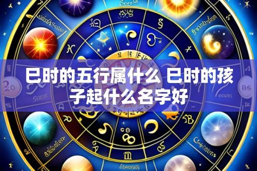 巳时的五行属什么 巳时的孩子起什么名字好